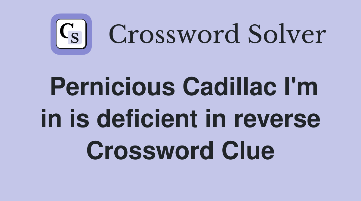 Pernicious Cadillac I'm in is deficient in reverse Crossword Clue