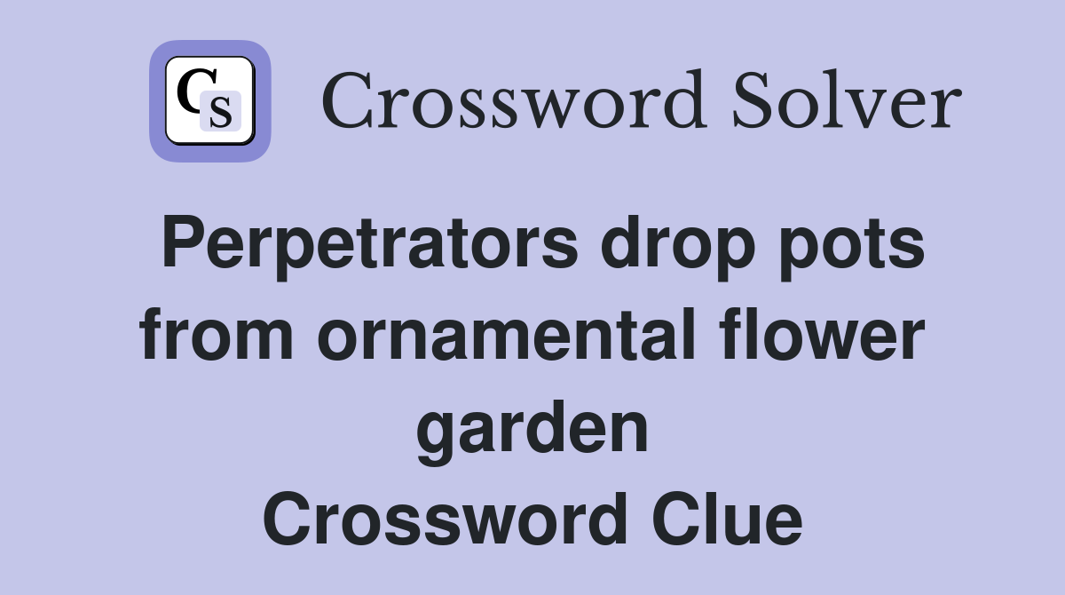 Perpetrators drop pots from ornamental flower garden Crossword Clue