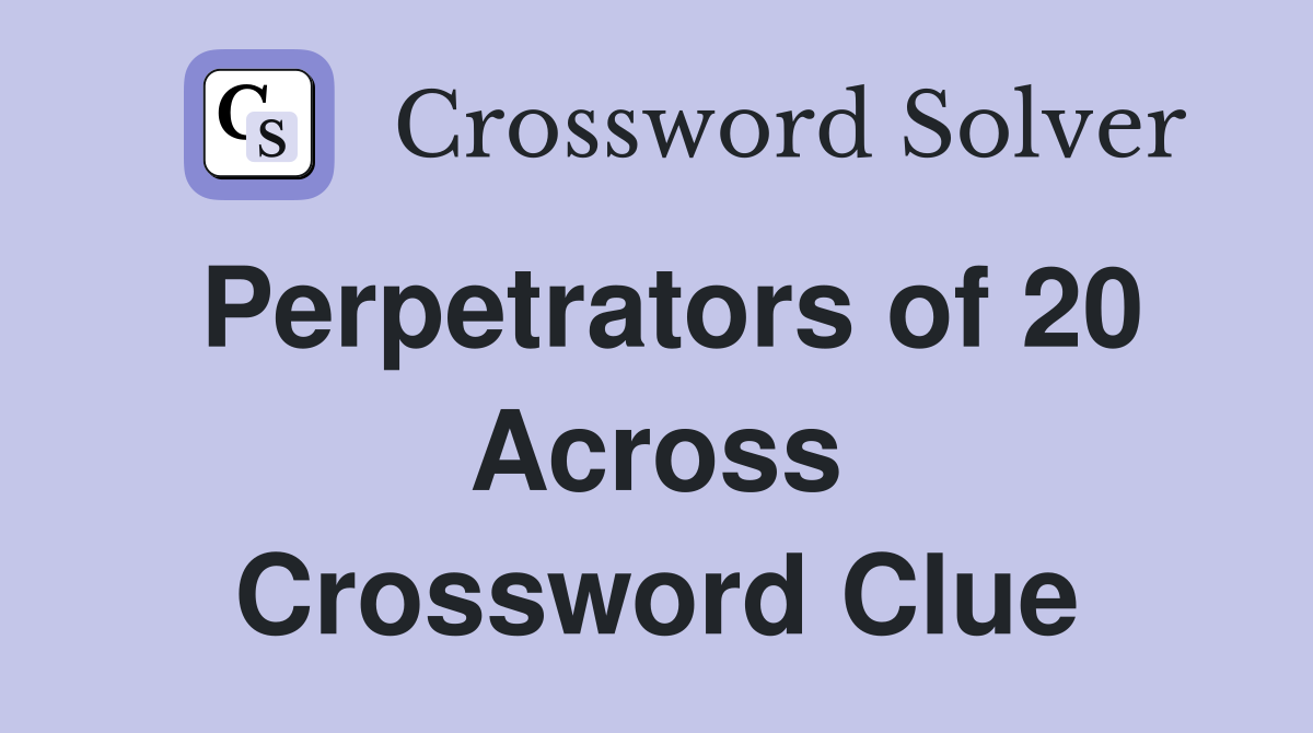 Perpetrators of 20 Across Crossword Clue