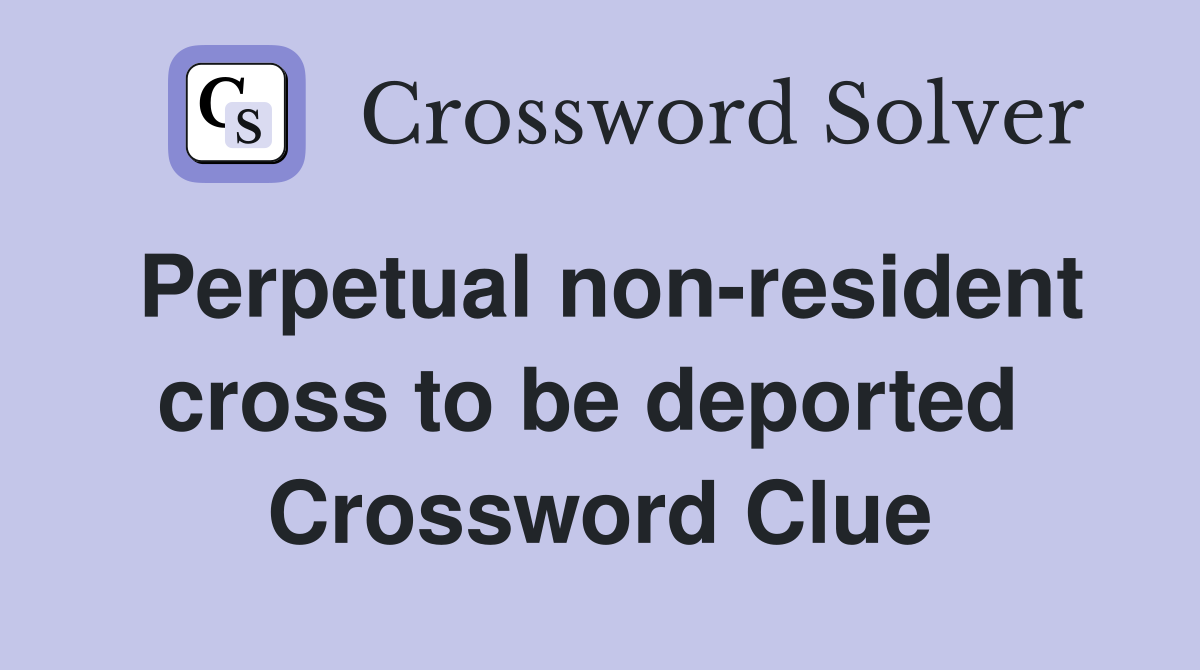 Perpetual non-resident cross to be deported  Crossword Clue