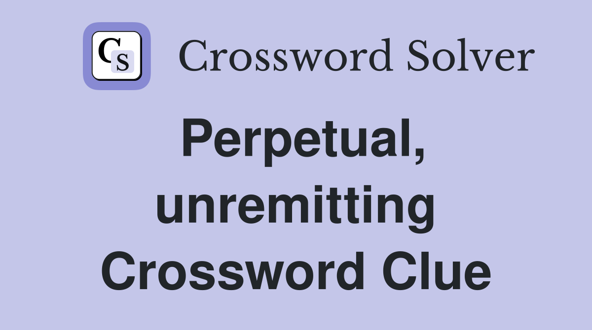 Perpetual, unremitting Crossword Clue