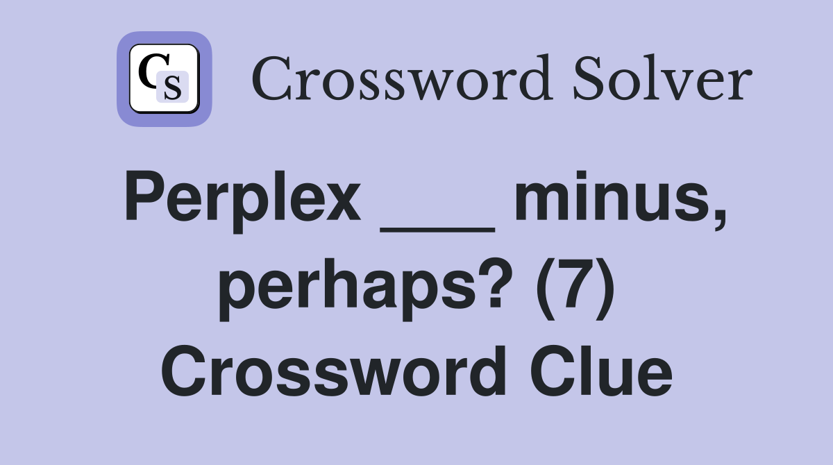 Perplex ___ minus, perhaps? (7) Crossword Clue