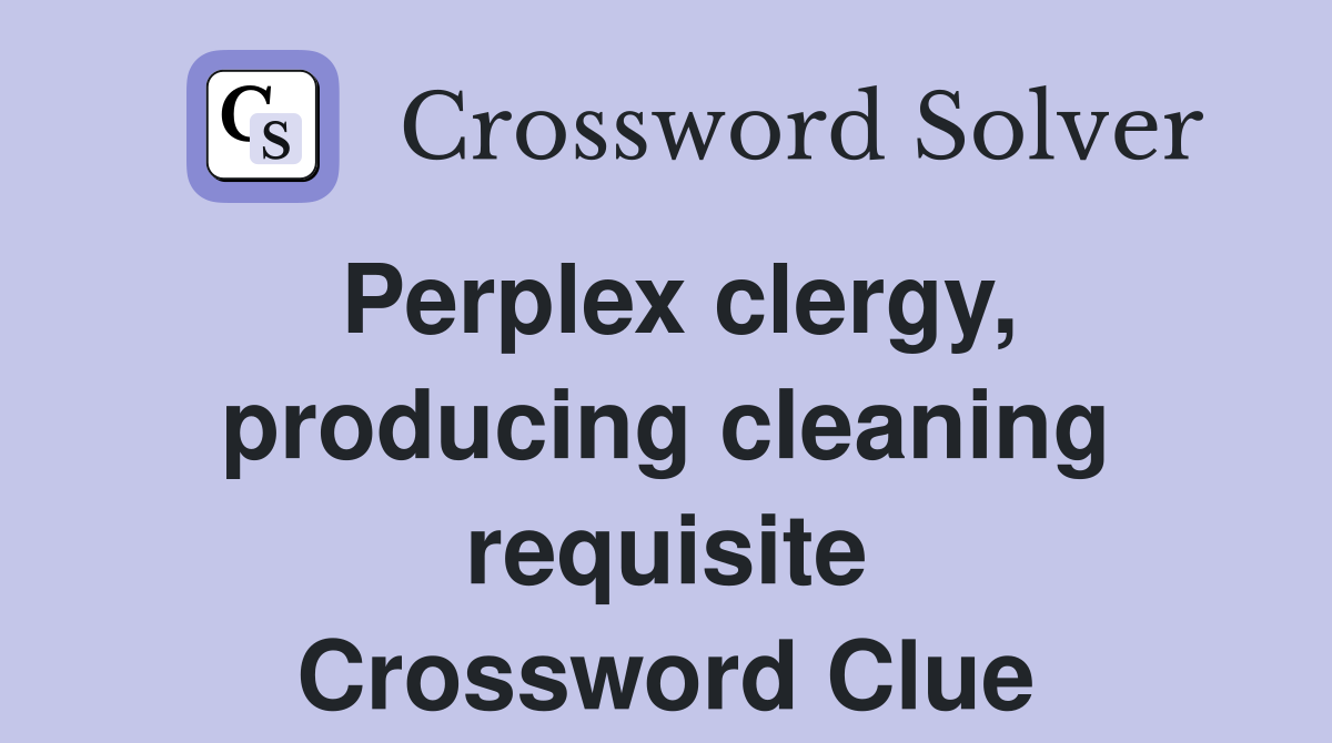 Perplex clergy, producing cleaning requisite Crossword Clue