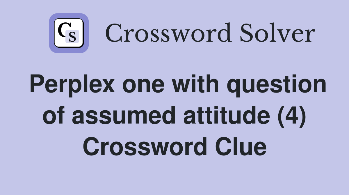 Perplex one with question of assumed attitude (4) Crossword Clue