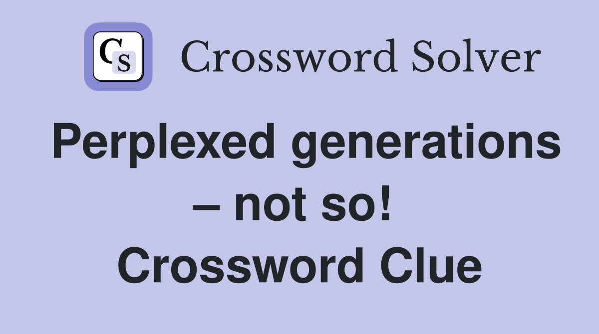 Perplexed generations – not so!  Crossword Clue