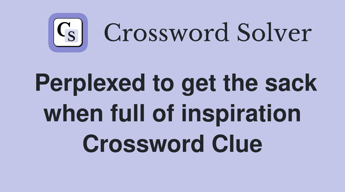 Perplexed to get the sack when full of inspiration Crossword Clue
