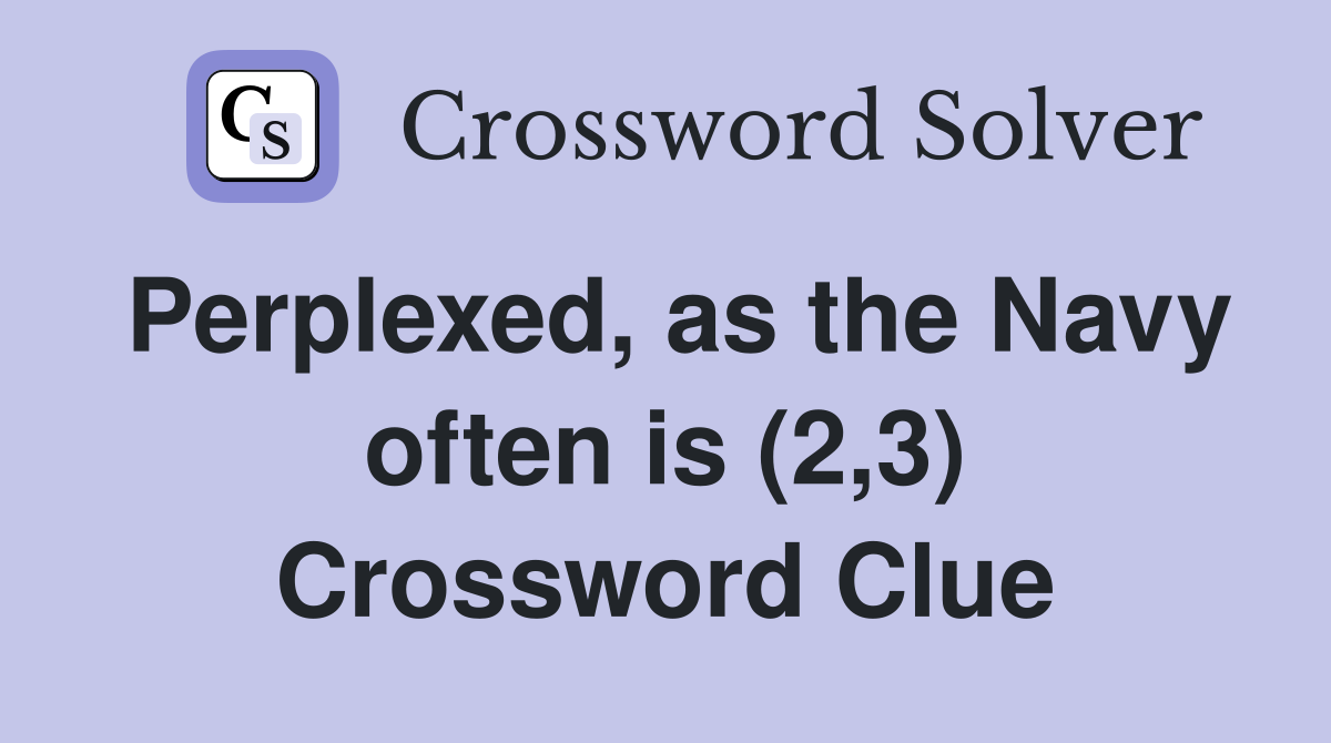 Perplexed, as the Navy often is (2,3) Crossword Clue