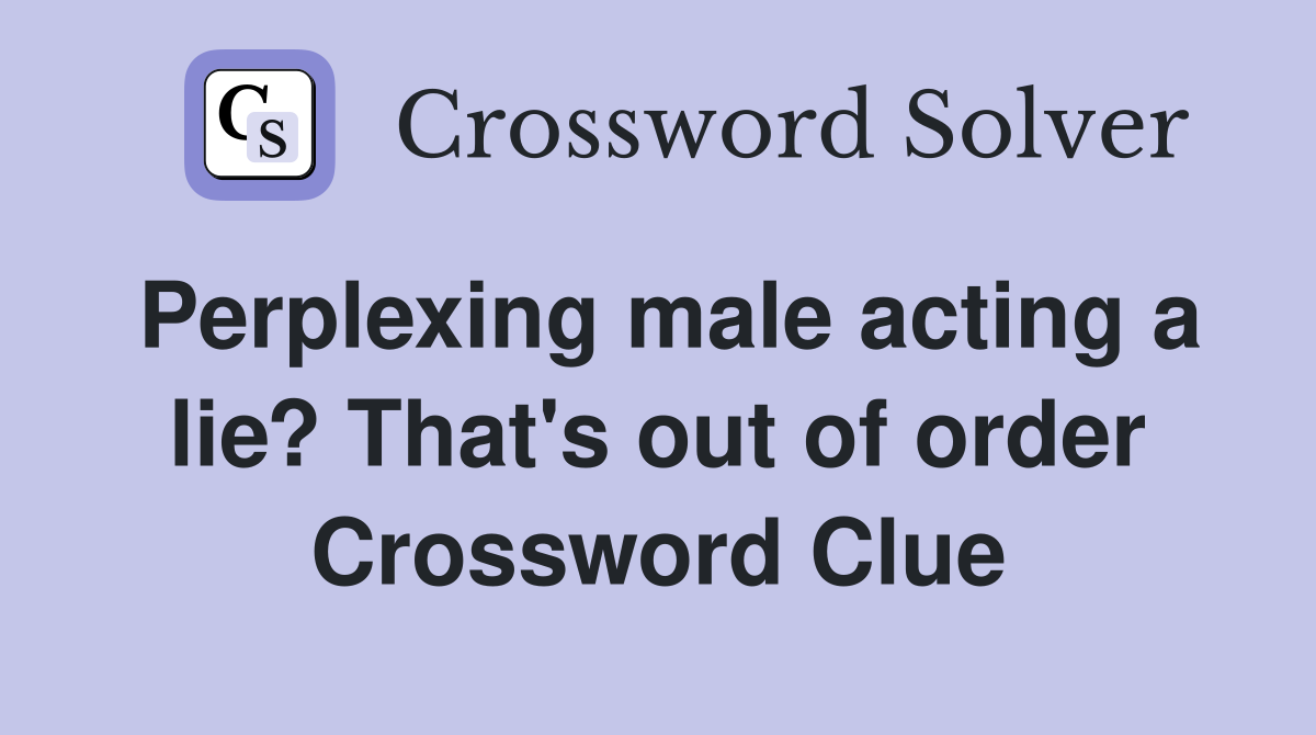 Perplexing male acting a lie? That's out of order Crossword Clue