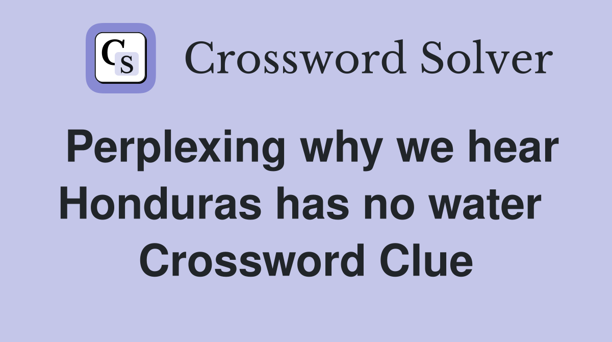 Perplexing why we hear Honduras has no water  Crossword Clue