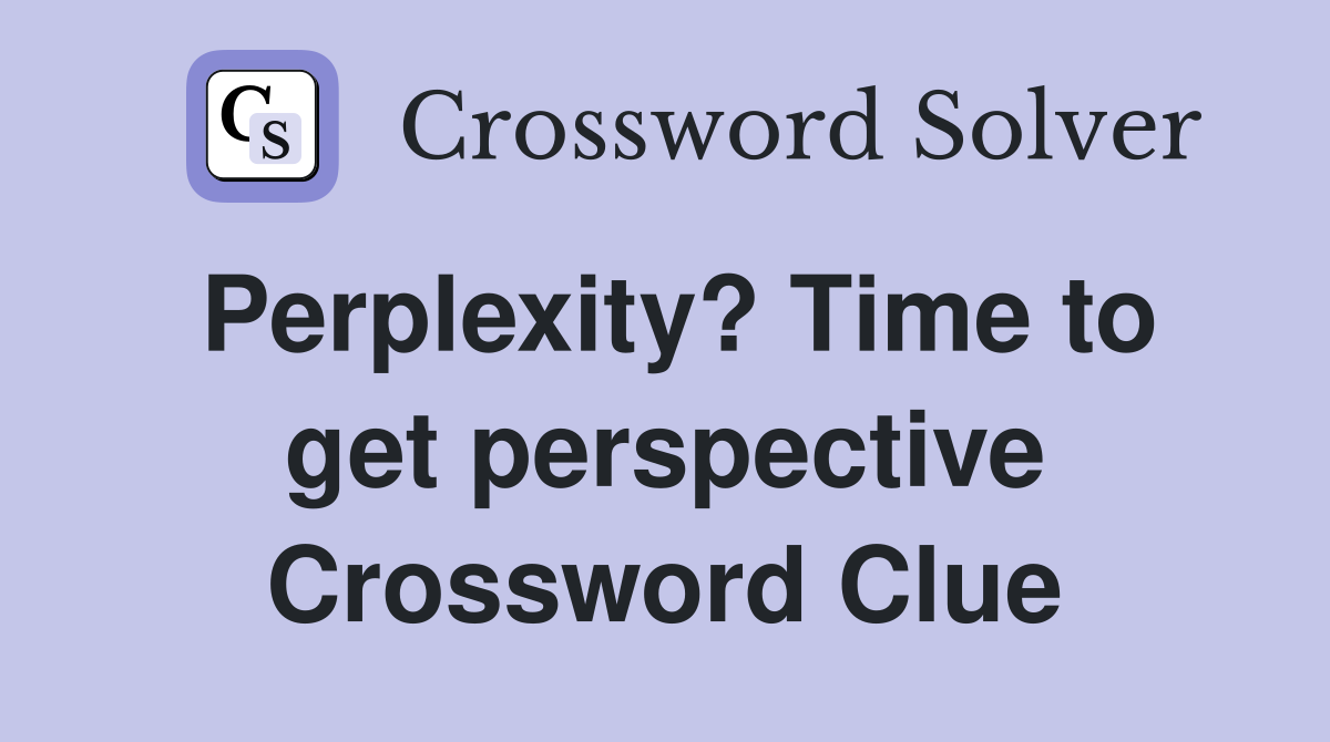 Perplexity? Time to get perspective Crossword Clue