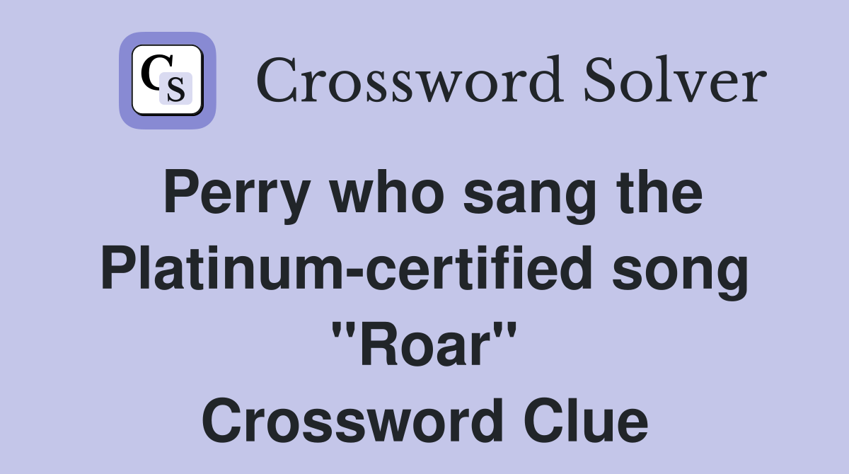 Perry who sang the Platinum-certified song "Roar" Crossword Clue