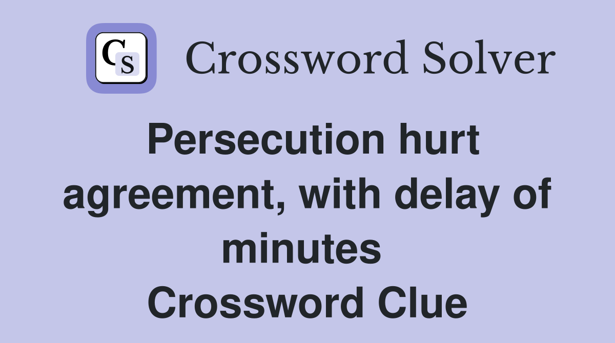 Persecution hurt agreement, with delay of minutes  Crossword Clue
