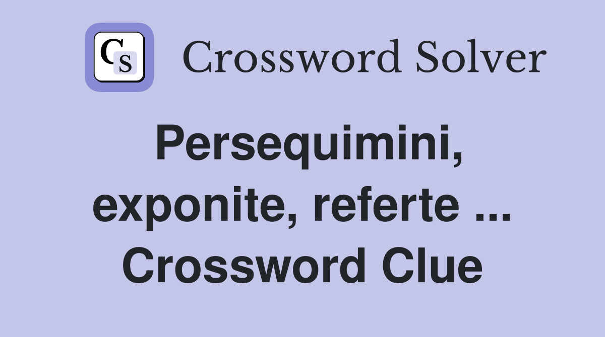 Persequimini, exponite, referte ... Crossword Clue