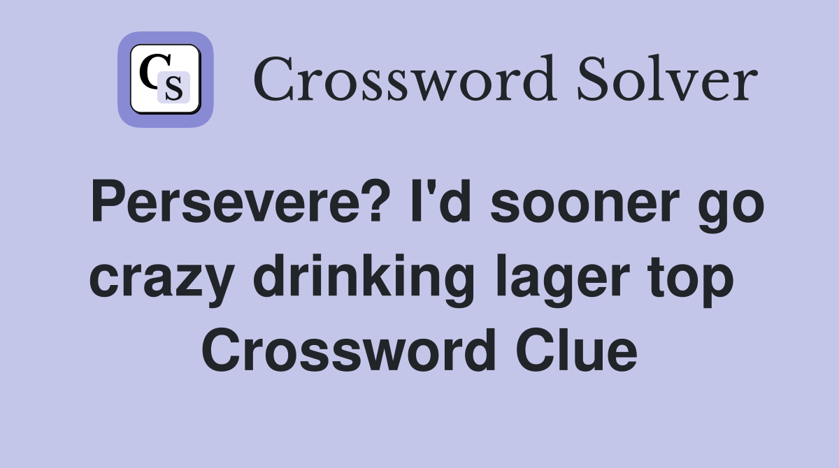 Persevere? I'd sooner go crazy drinking lager top  Crossword Clue