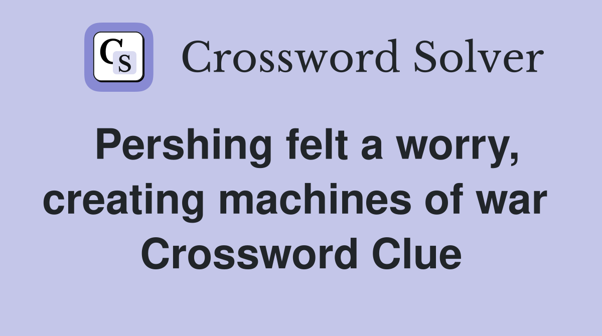 Pershing felt a worry, creating machines of war  Crossword Clue