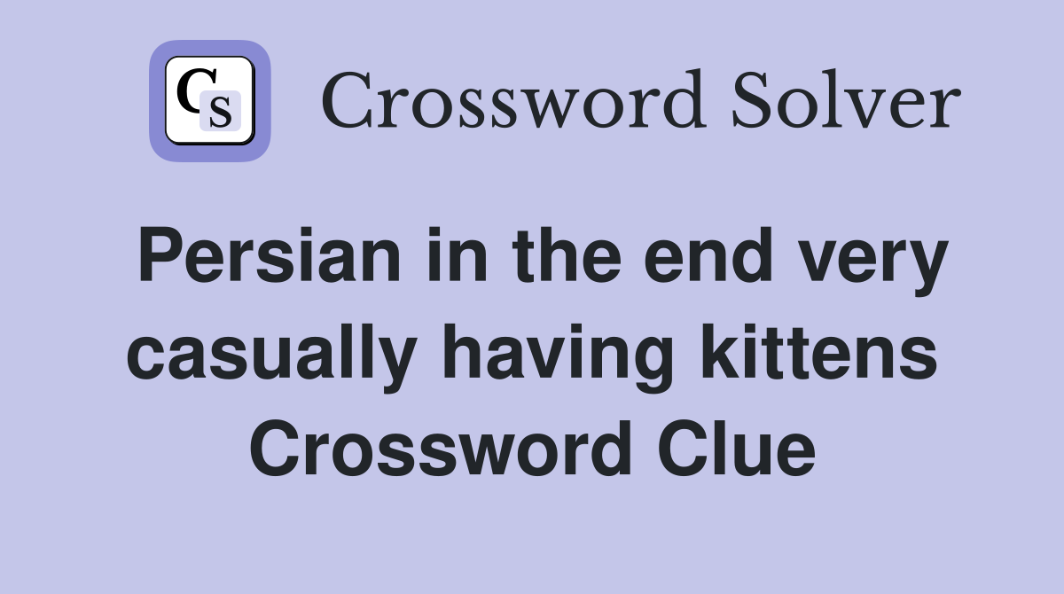 Persian in the end very casually having kittens Crossword Clue