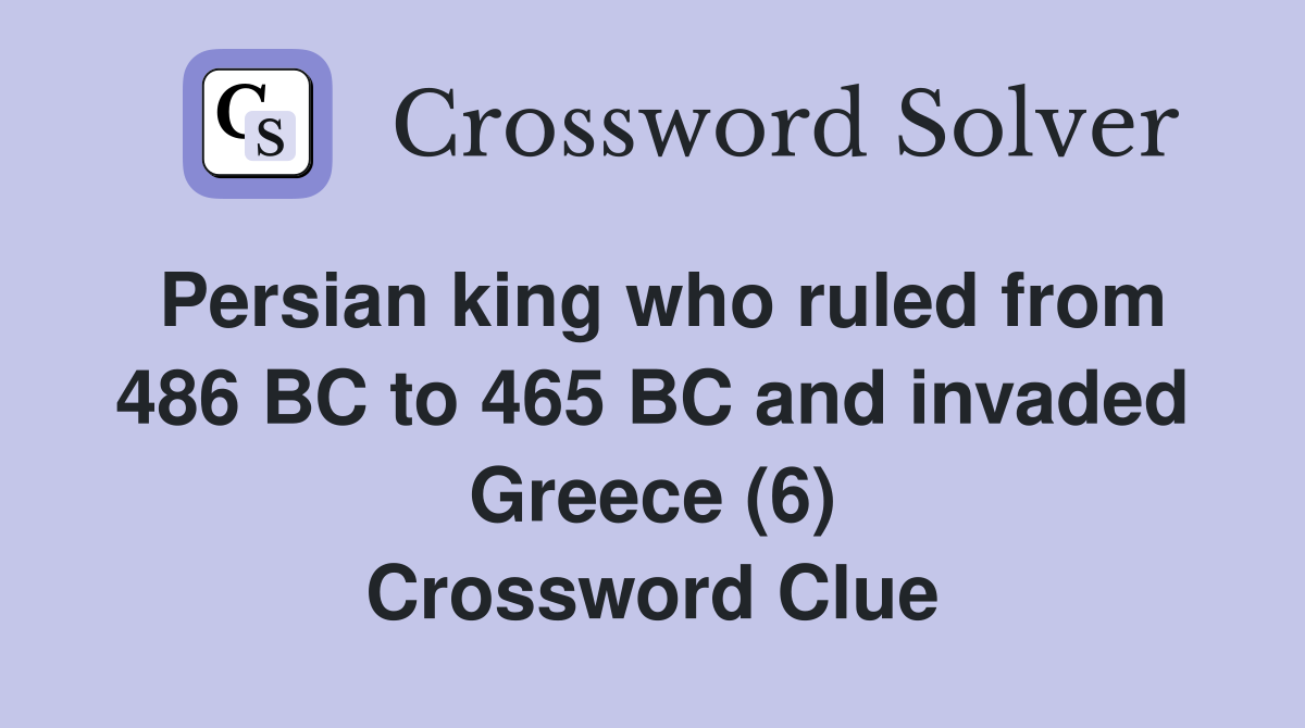 Persian king who ruled from 486 BC to 465 BC and invaded Greece (6) Crossword Clue