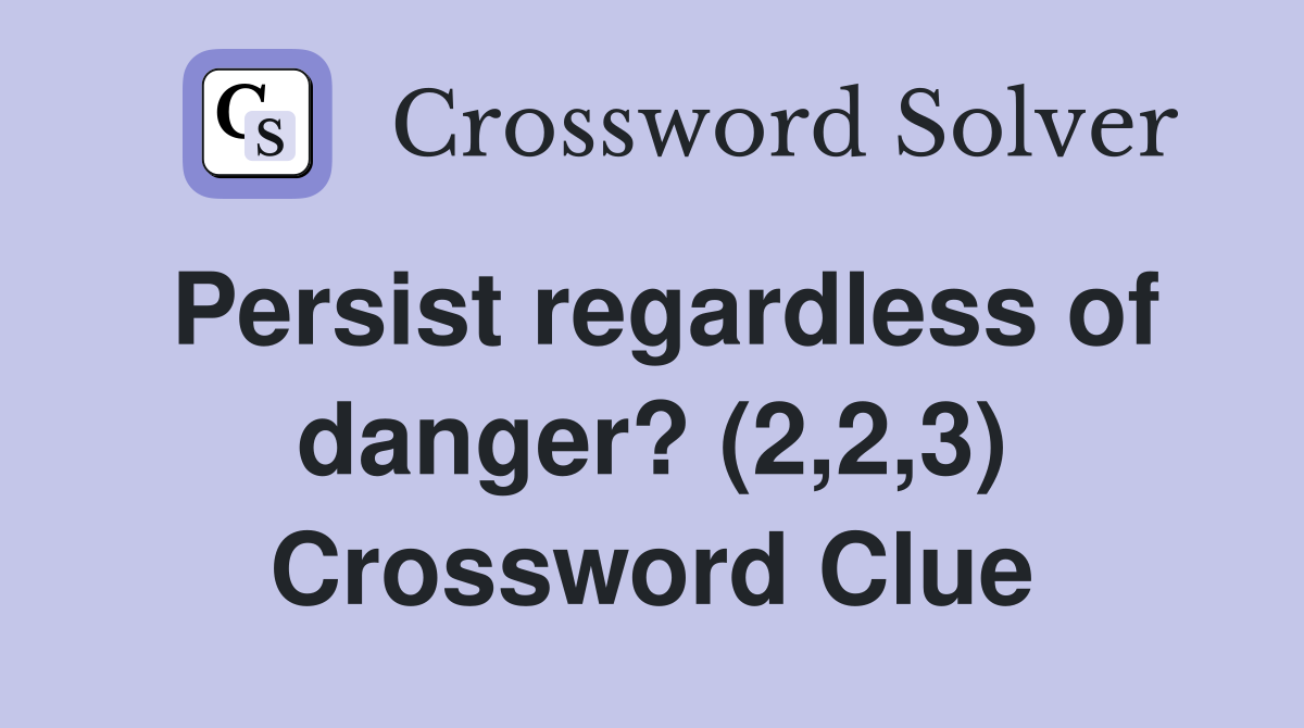 Persist regardless of danger? (2,2,3) Crossword Clue