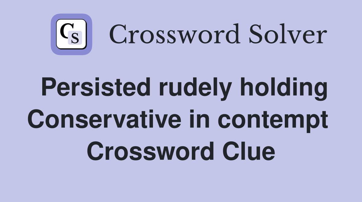 Persisted rudely holding Conservative in contempt  Crossword Clue