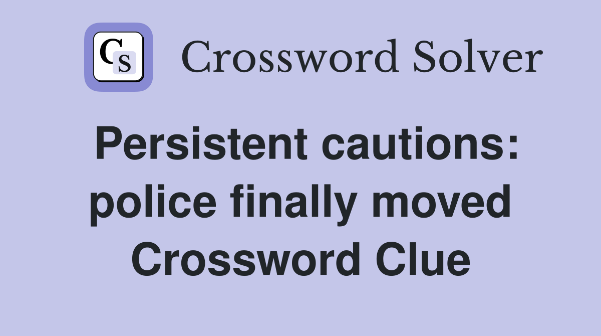 Persistent cautions: police finally moved Crossword Clue