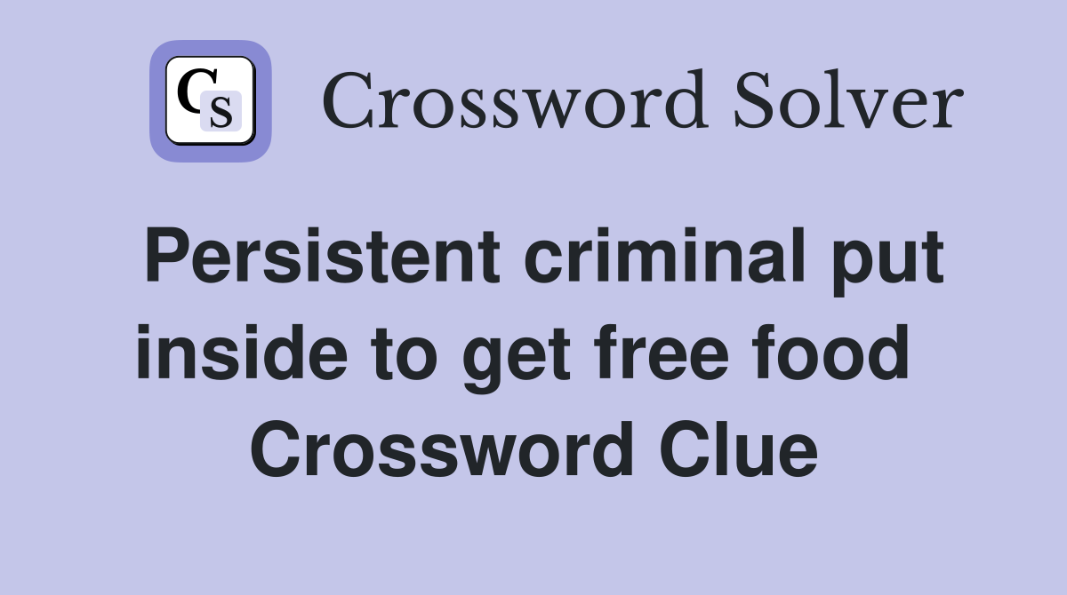 Persistent criminal put inside to get free food  Crossword Clue