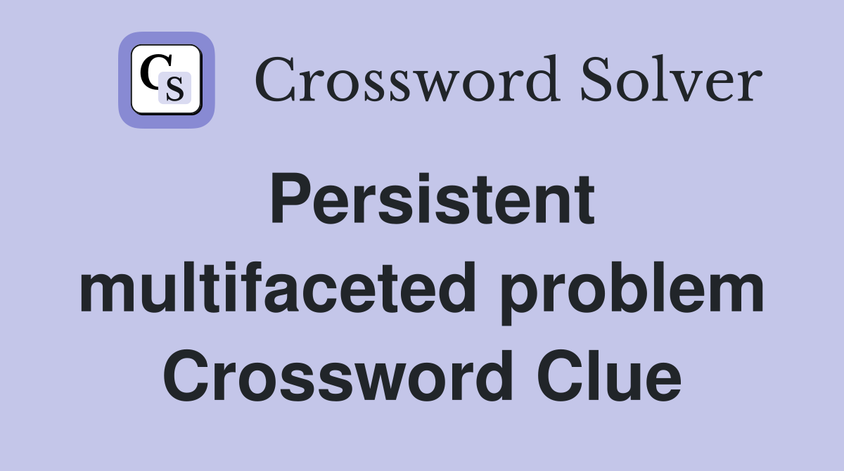 Persistent multifaceted problem Crossword Clue