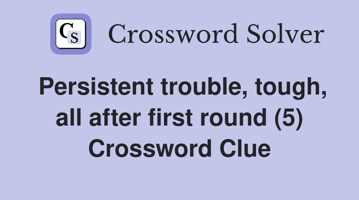 Persistent trouble, tough, all after first round (5) Crossword Clue