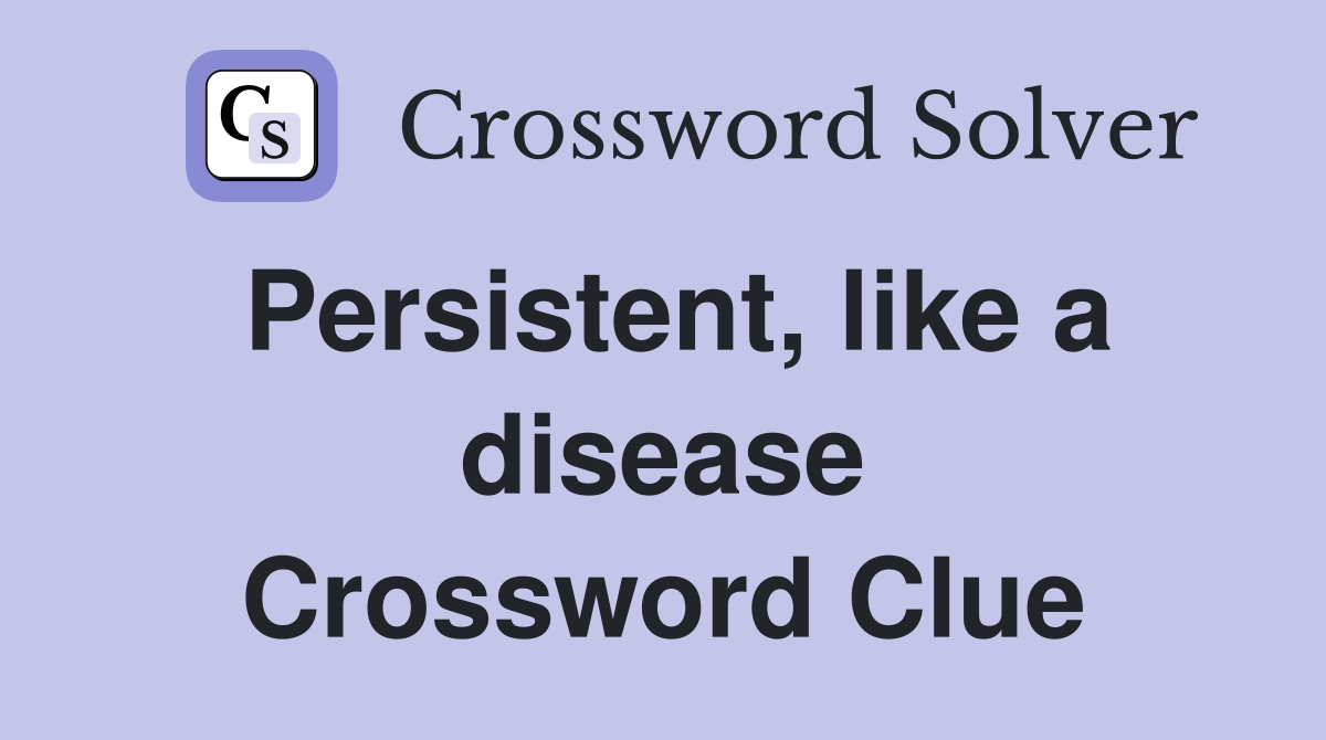 Persistent, like a disease Crossword Clue