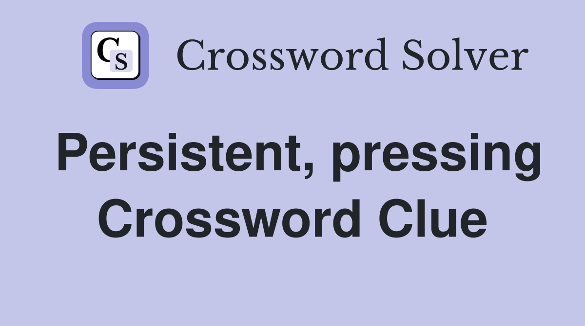 Persistent, pressing Crossword Clue