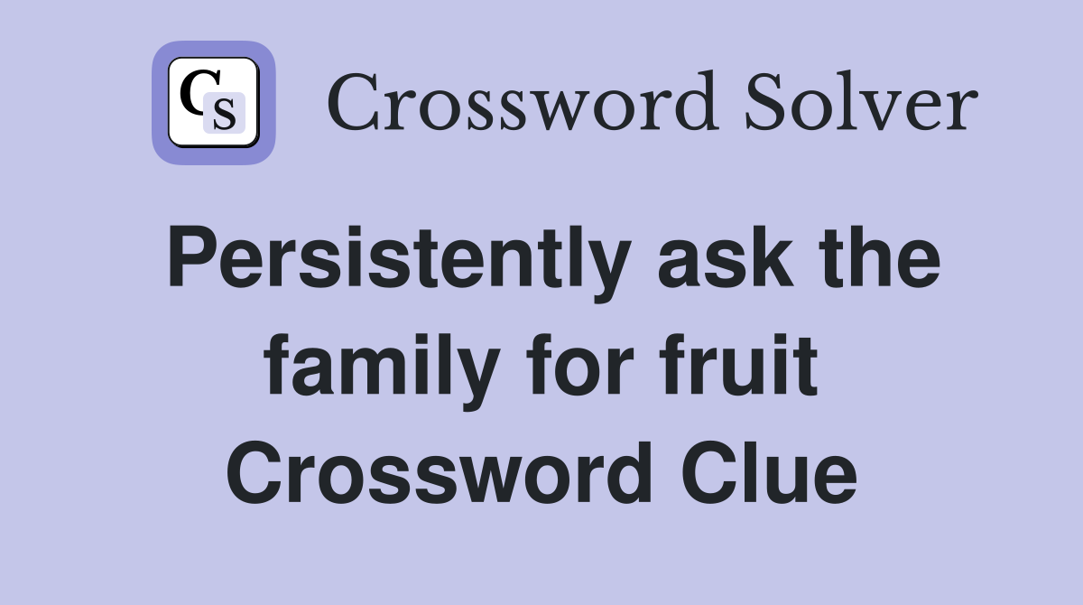 Persistently ask the family for fruit Crossword Clue