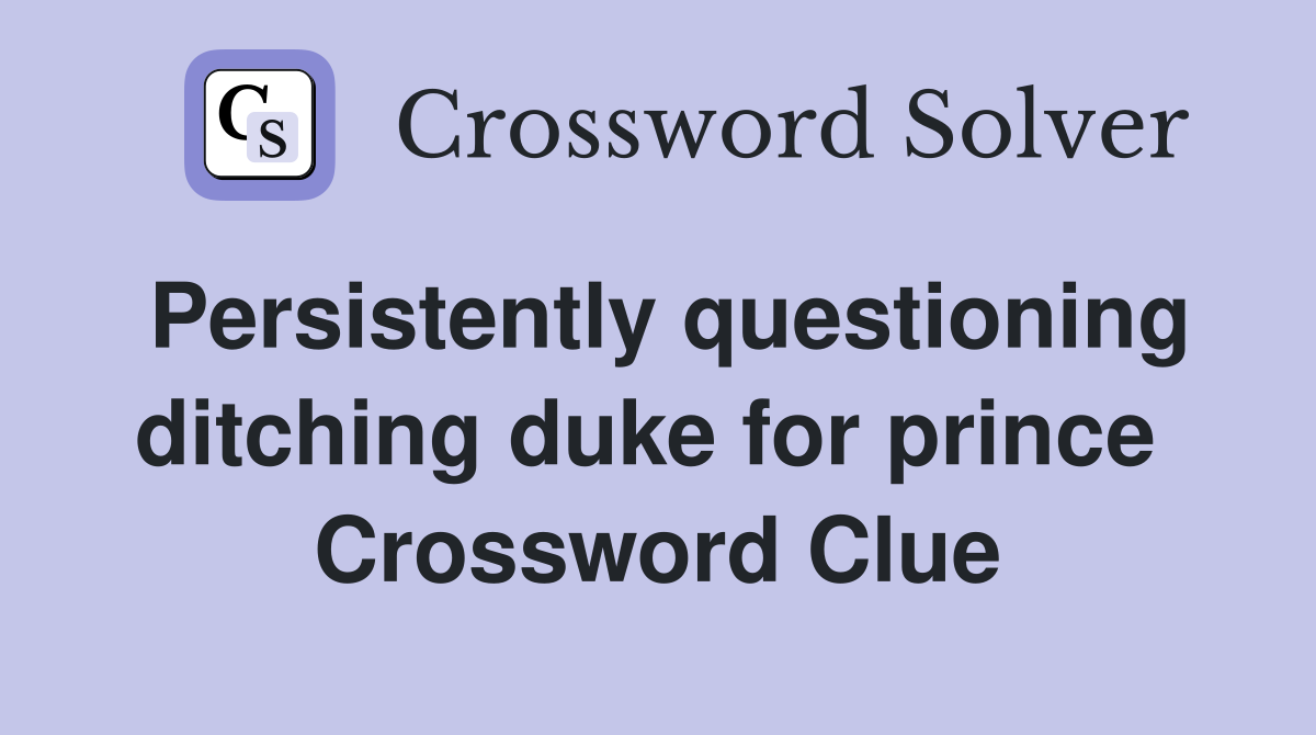 Persistently questioning ditching duke for prince  Crossword Clue