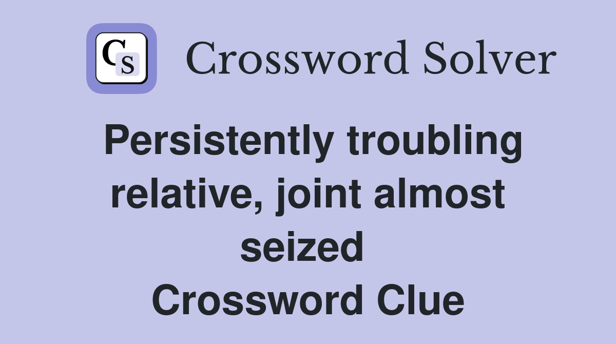 Persistently troubling relative, joint almost seized  Crossword Clue