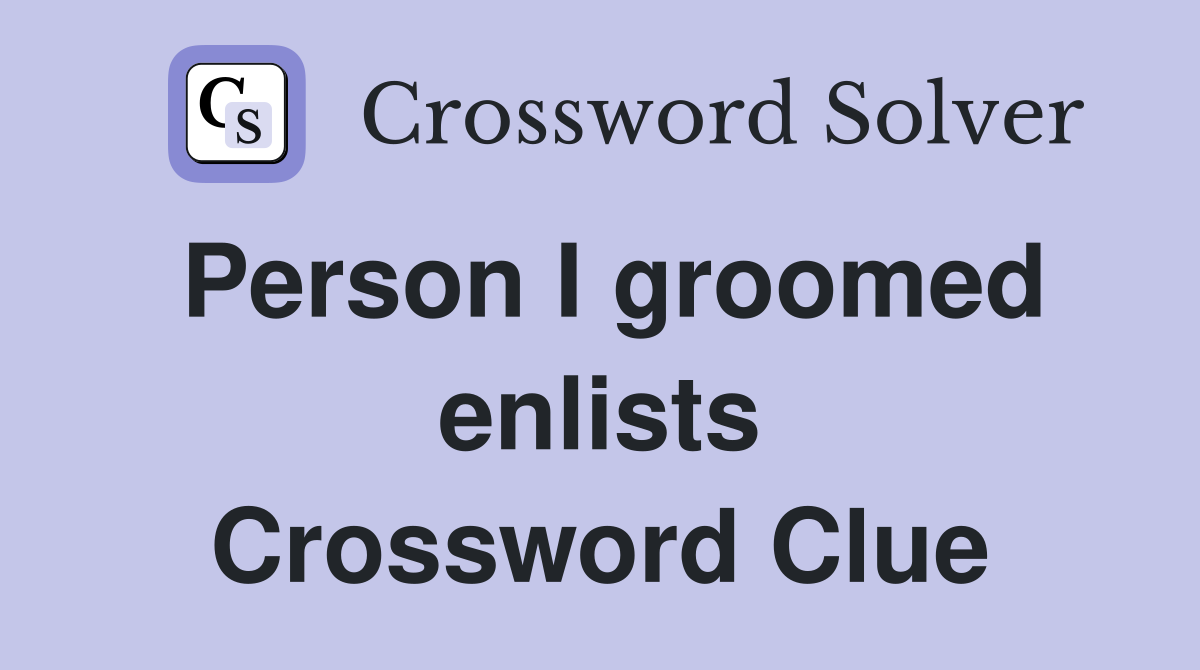 Person I groomed enlists Crossword Clue