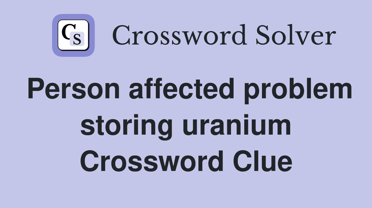 Person affected problem storing uranium Crossword Clue