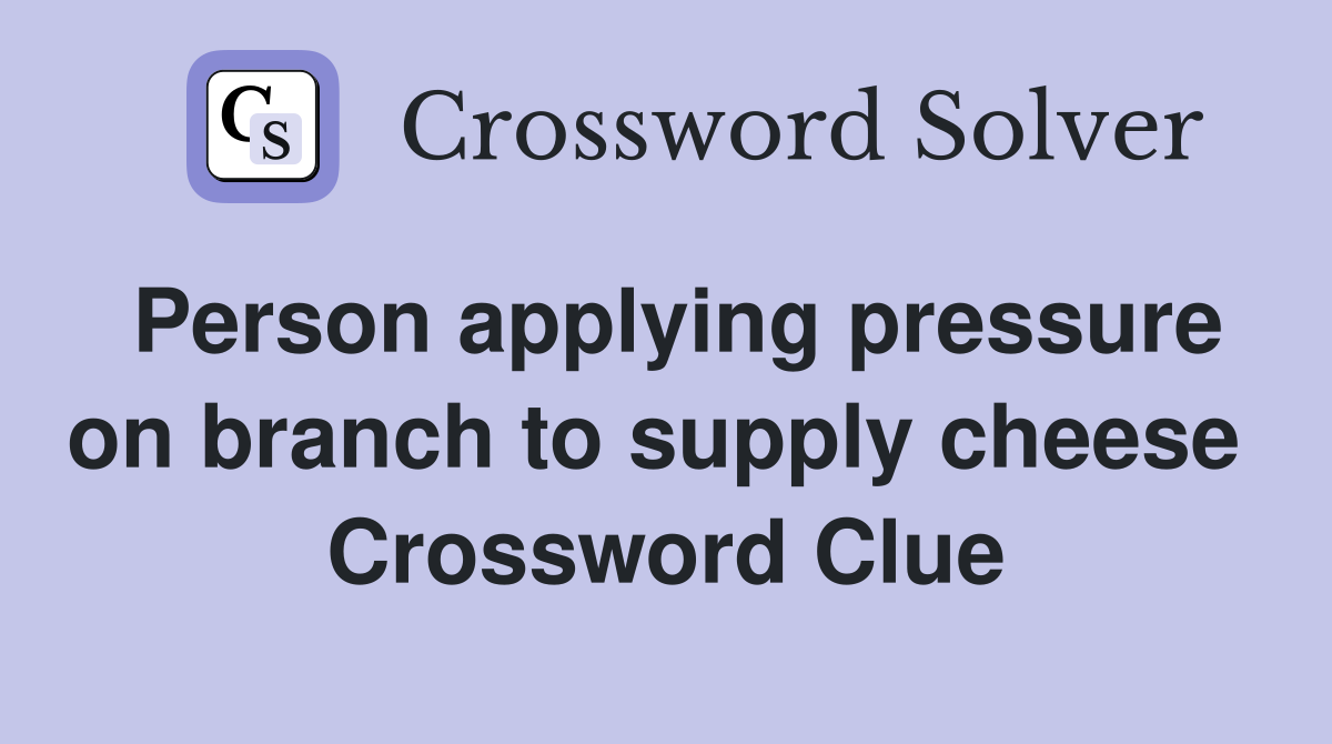 Person applying pressure on branch to supply cheese  Crossword Clue