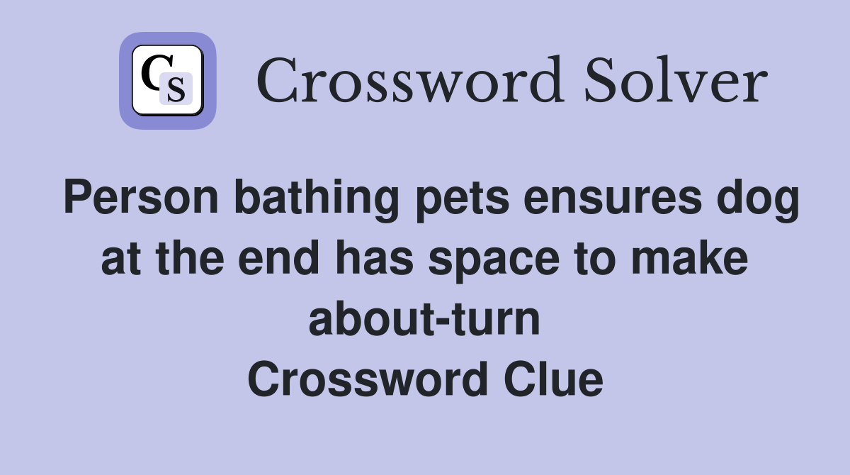 Person bathing pets ensures dog at the end has space to make about-turn Crossword Clue