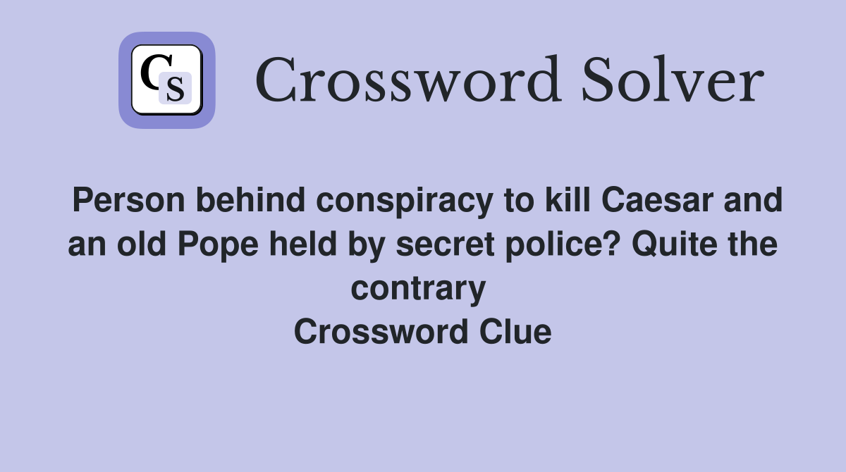 Person behind conspiracy to kill Caesar and an old Pope held by secret police? Quite the contrary  Crossword Clue
