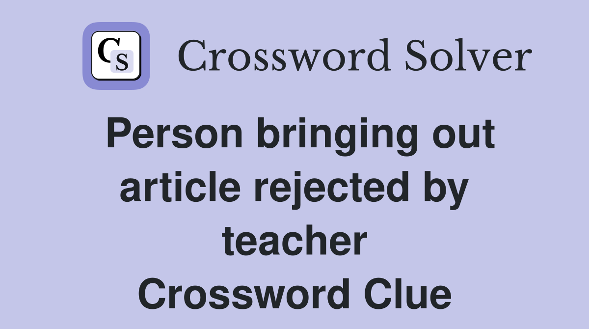 Person bringing out article rejected by teacher Crossword Clue