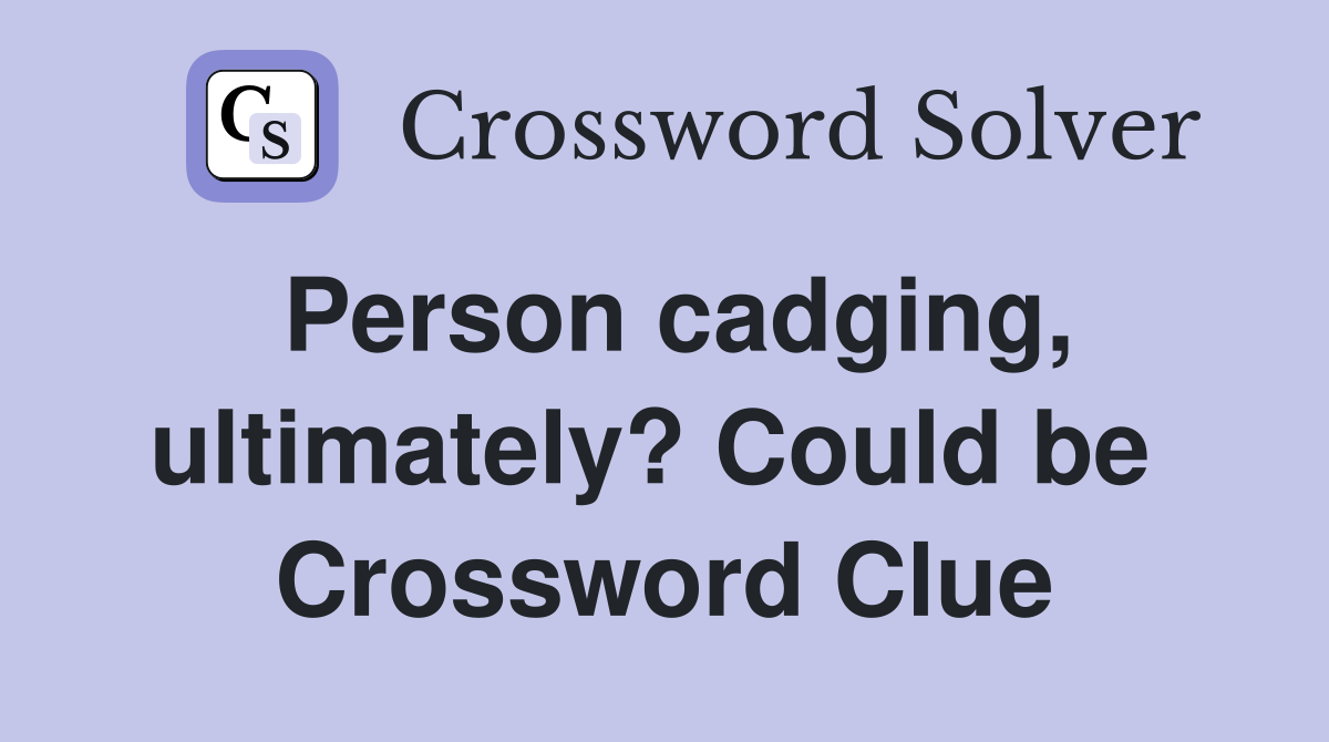 Person cadging, ultimately? Could be  Crossword Clue