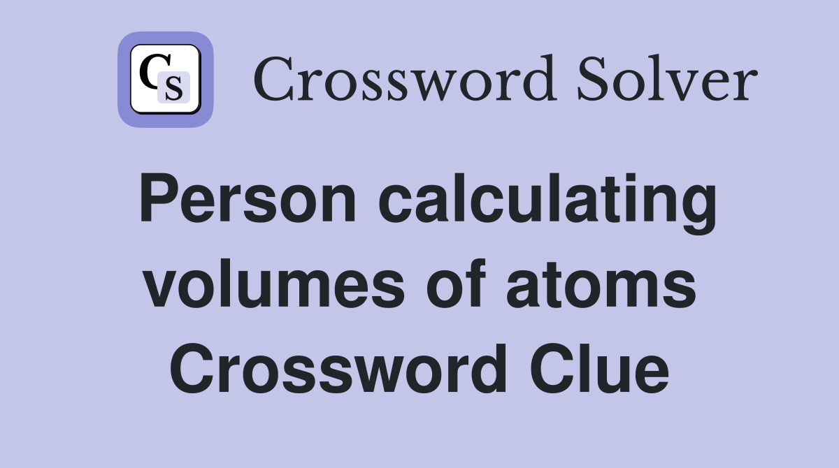 Person calculating volumes of atoms Crossword Clue