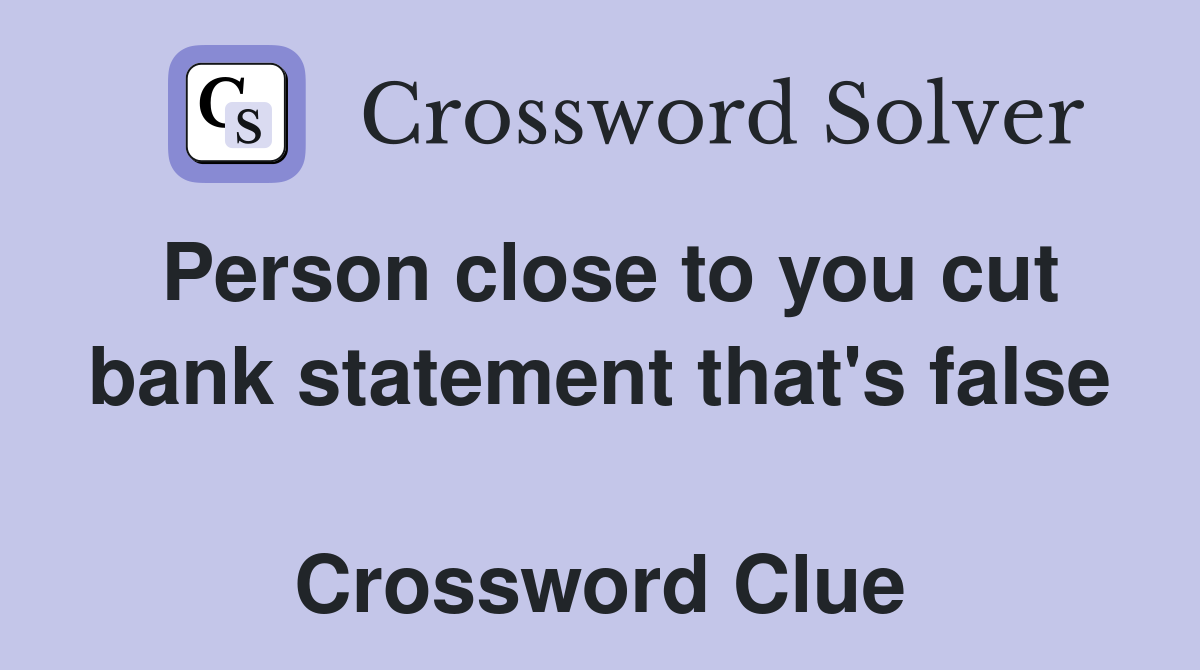 Person close to you cut bank statement that's false  Crossword Clue