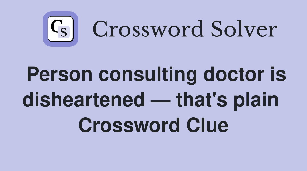 Person consulting doctor is disheartened — that's plain  Crossword Clue
