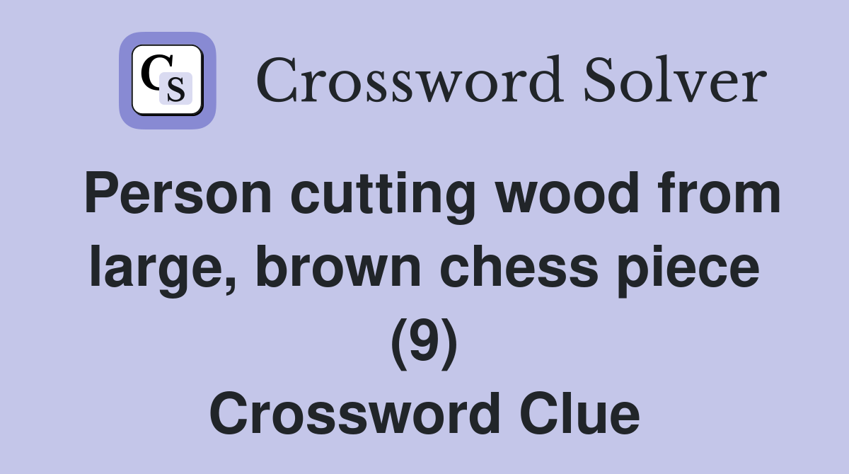 Person cutting wood from large, brown chess piece (9) Crossword Clue