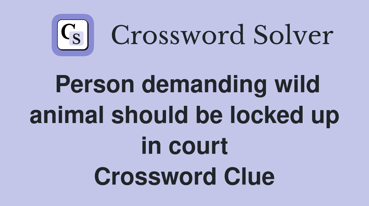 Person demanding wild animal should be locked up in court Crossword Clue