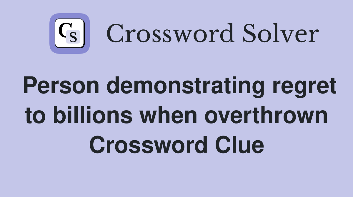 Person demonstrating regret to billions when overthrown Crossword Clue
