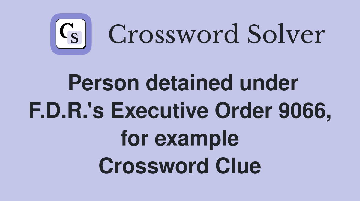 Person detained under F.D.R.'s Executive Order 9066, for example Crossword Clue