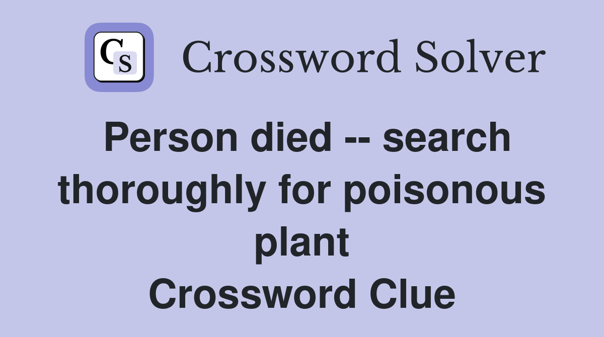 Person died -- search thoroughly for poisonous plant Crossword Clue