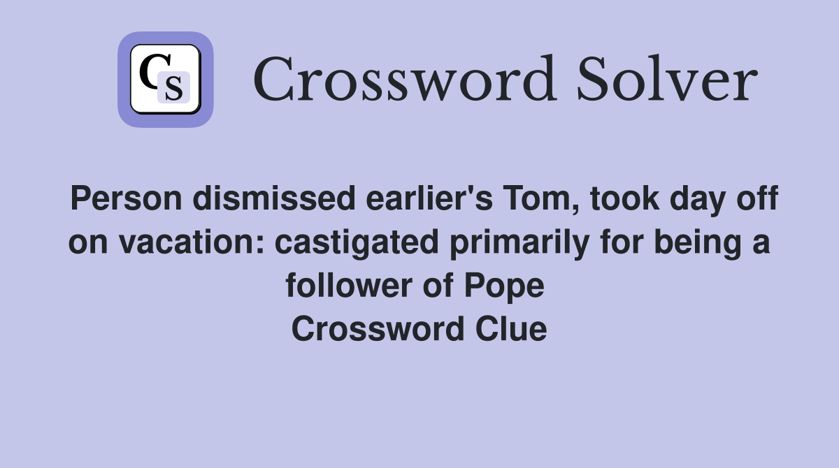 Person dismissed earlier's Tom, took day off on vacation: castigated primarily for being a follower of Pope  Crossword Clue