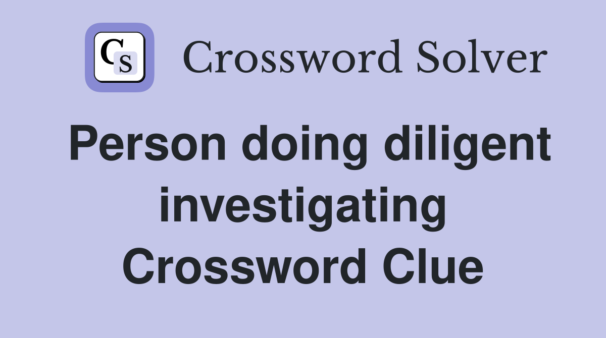 Person doing diligent investigating Crossword Clue