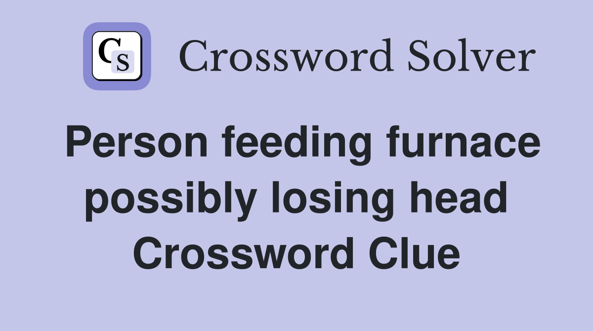 Person feeding furnace possibly losing head Crossword Clue